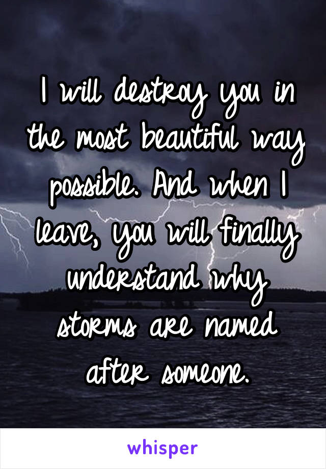 I will destroy you in the most beautiful way possible. And when I leave, you will finally understand why storms are named after someone.