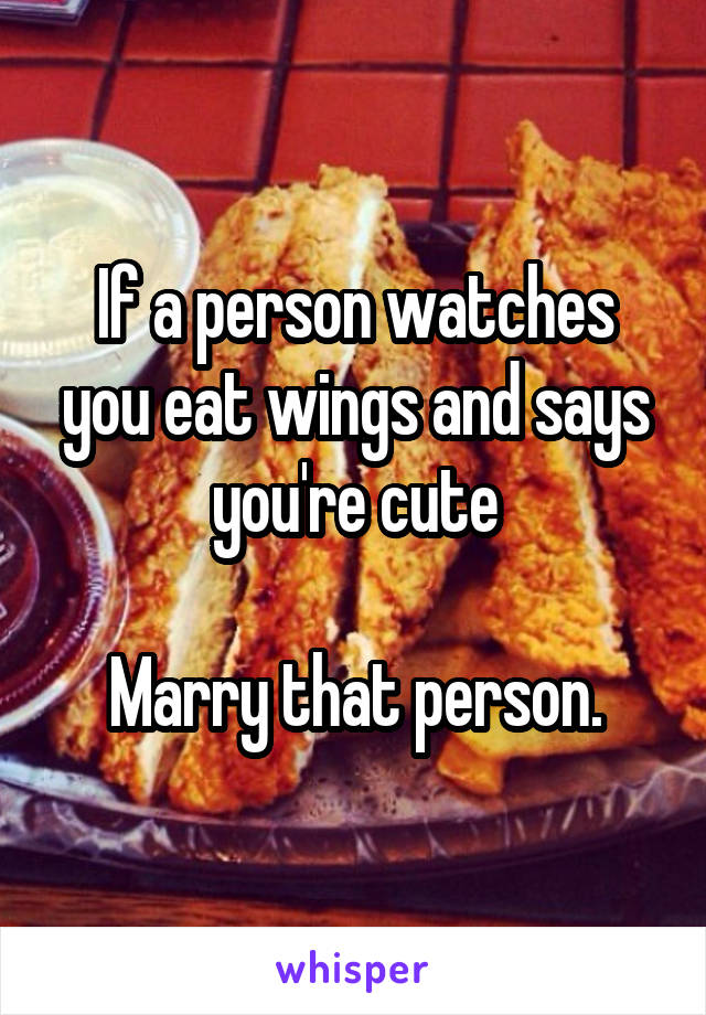If a person watches you eat wings and says you're cute

Marry that person.