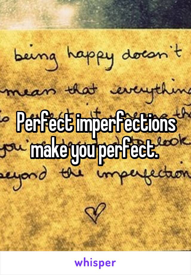 Perfect imperfections make you perfect. 