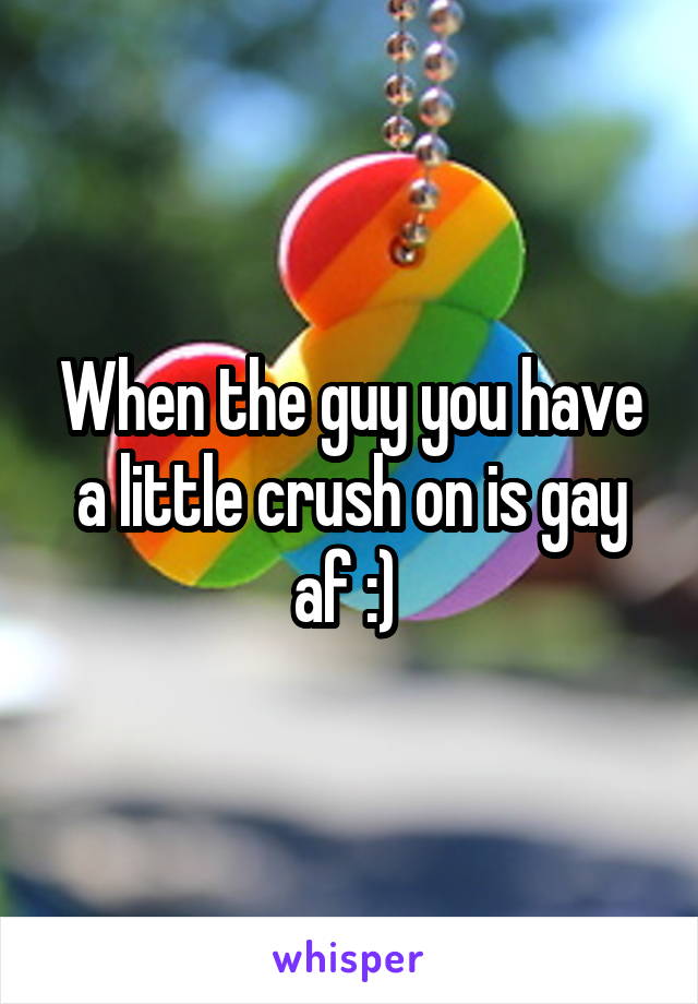 When the guy you have a little crush on is gay af :) 