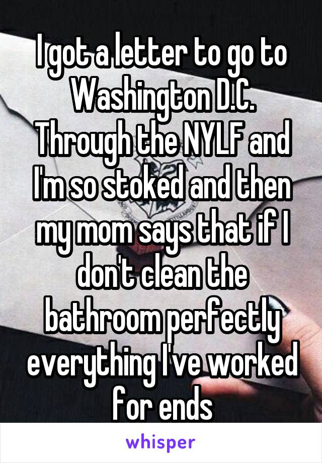 I got a letter to go to Washington D.C. Through the NYLF and I'm so stoked and then my mom says that if I don't clean the bathroom perfectly everything I've worked for ends