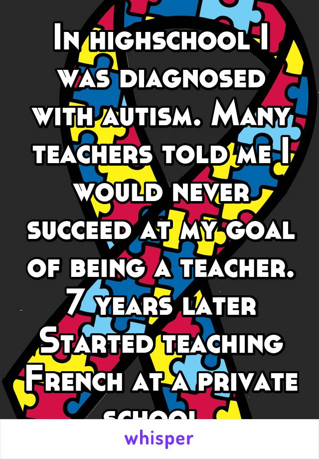 In highschool I was diagnosed with autism. Many teachers told me I would never succeed at my goal of being a teacher. 7 years later Started teaching French at a private school. 
