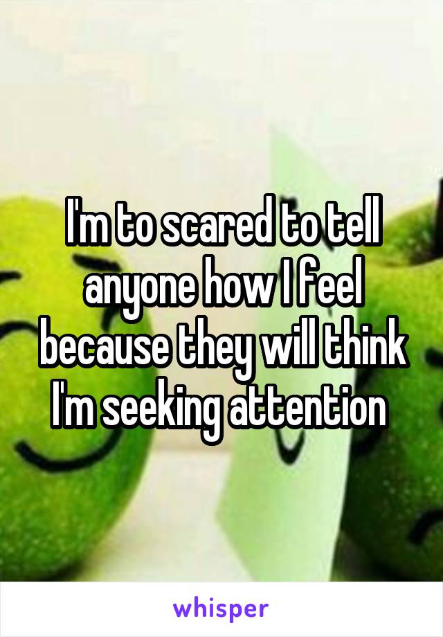 I'm to scared to tell anyone how I feel because they will think I'm seeking attention 