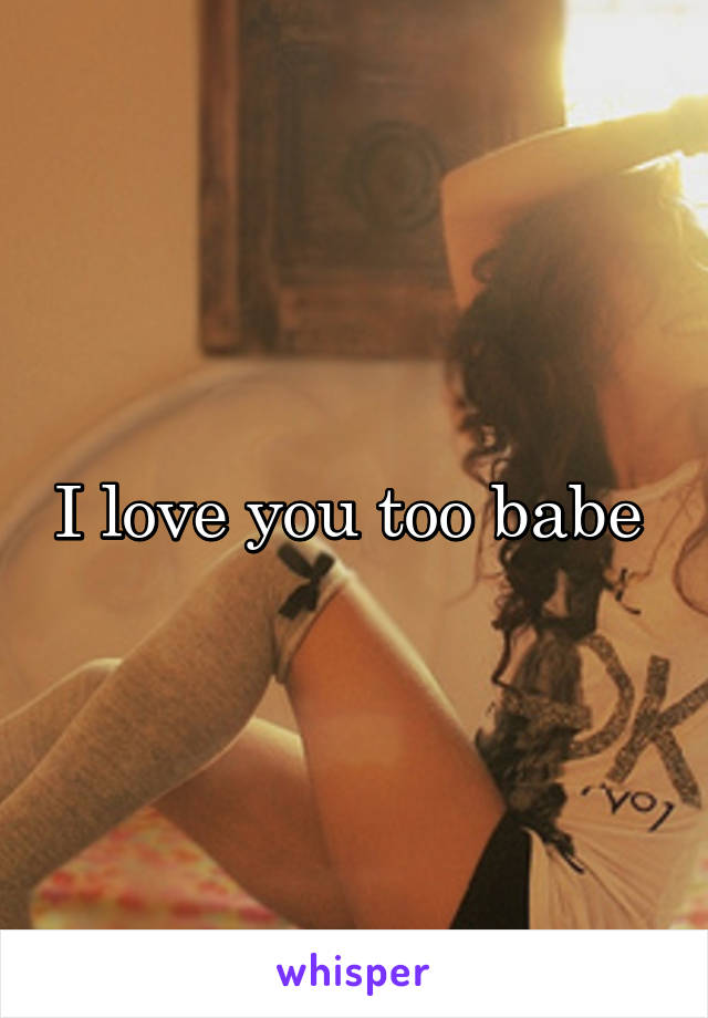 I love you too babe 