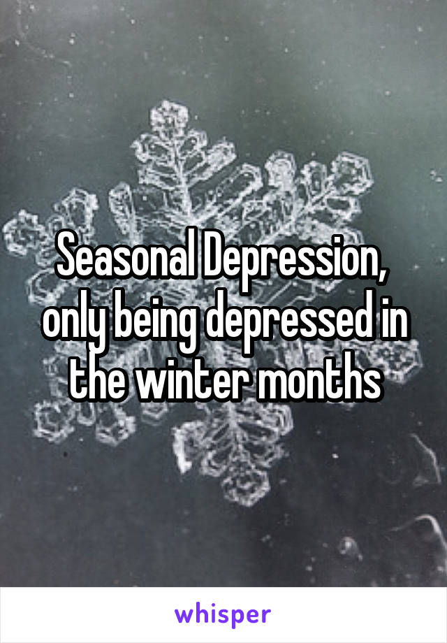 Seasonal Depression,  only being depressed in the winter months