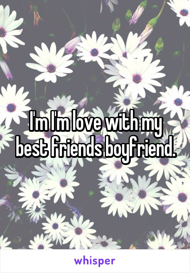 I'm I'm love with my best friends boyfriend.