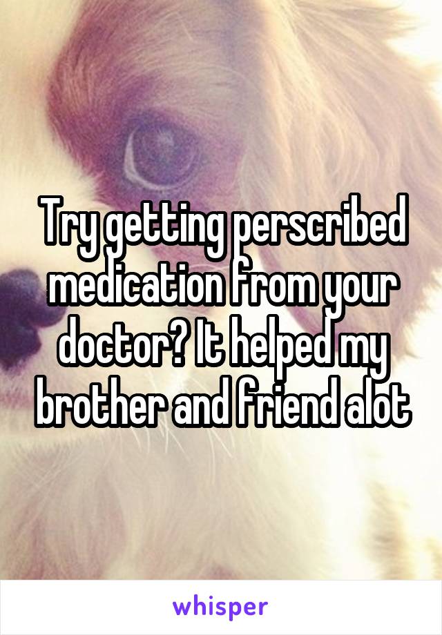 Try getting perscribed medication from your doctor? It helped my brother and friend alot