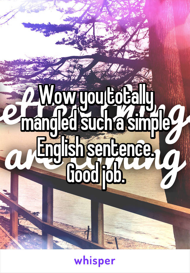 Wow you totally mangled such a simple English sentence.
Good job.