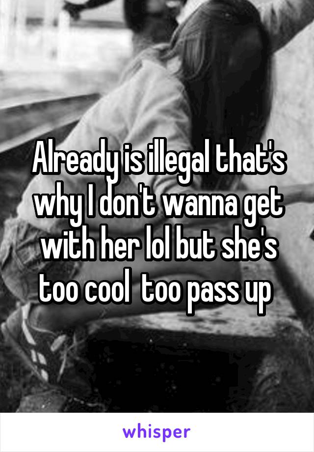Already is illegal that's why I don't wanna get with her lol but she's too cool  too pass up 