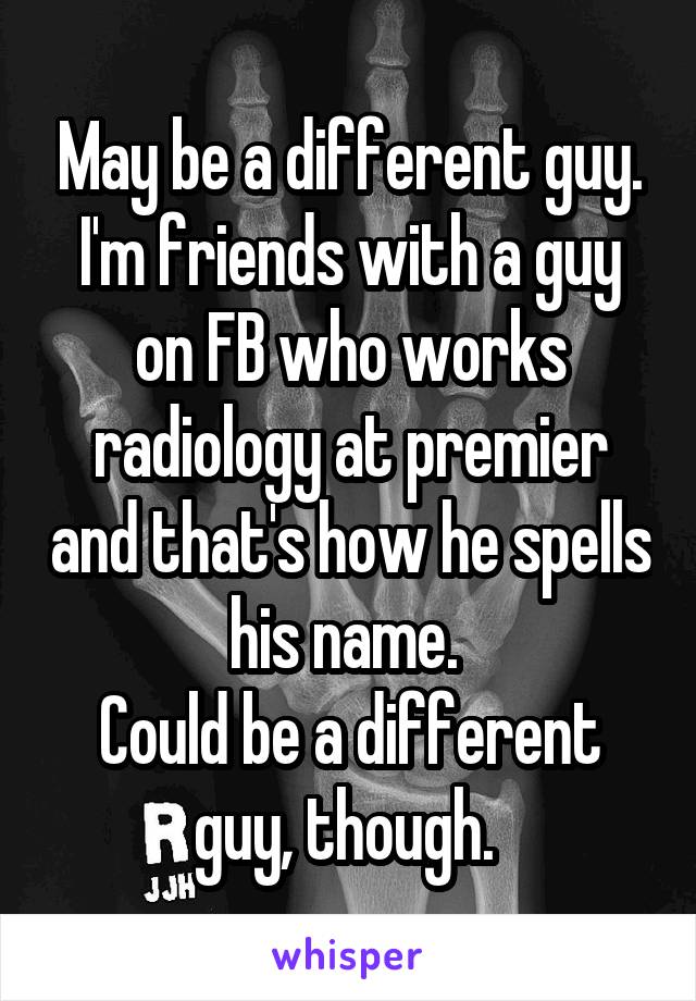 May be a different guy. I'm friends with a guy on FB who works radiology at premier and that's how he spells his name. 
Could be a different guy, though. 