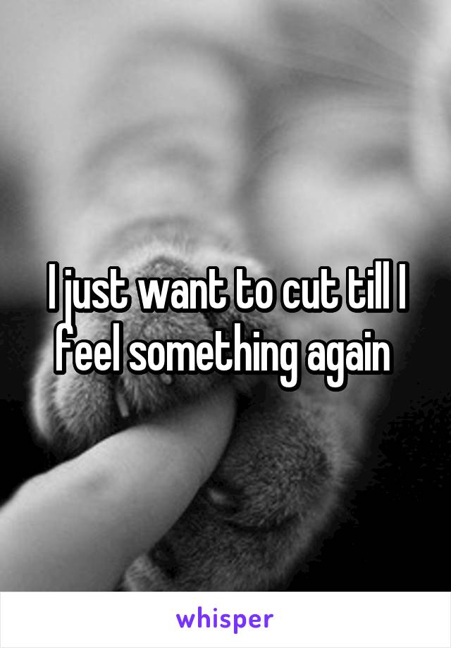 I just want to cut till I feel something again 