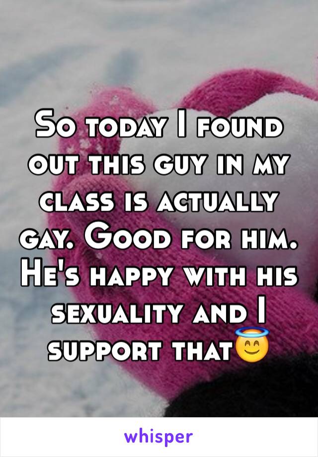 So today I found out this guy in my class is actually gay. Good for him. He's happy with his sexuality and I support that😇
