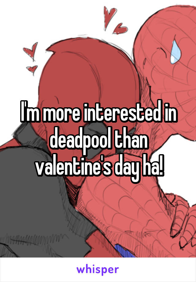 I'm more interested in deadpool than valentine's day ha!