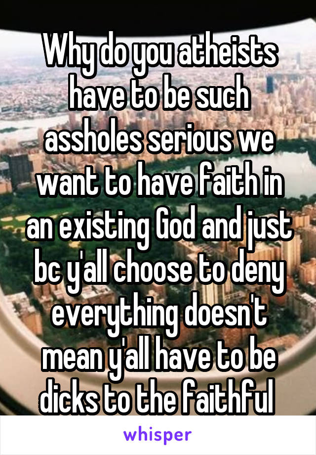 Why do you atheists have to be such assholes serious we want to have faith in an existing God and just bc y'all choose to deny everything doesn't mean y'all have to be dicks to the faithful 