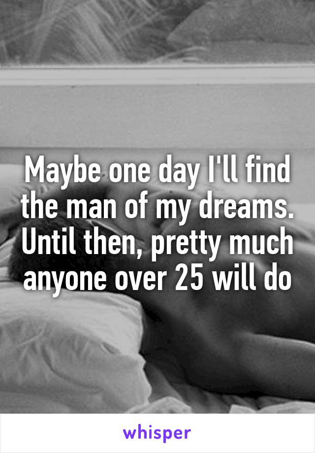 Maybe one day I'll find the man of my dreams. Until then, pretty much anyone over 25 will do