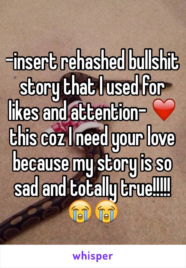 -insert rehashed bullshit story that I used for likes and attention- ❤️ this coz I need your love because my story is so sad and totally true!!!!! 😭😭