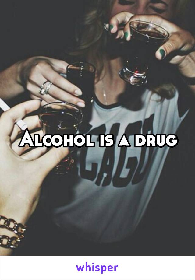 Alcohol is a drug
