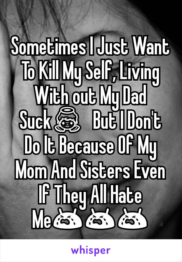 Sometimes I Just Want To Kill My Self, Living With out My Dad Suck👼🏼But I Don't Do It Because Of My Mom And Sisters Even If They All Hate Me😭😭😭
