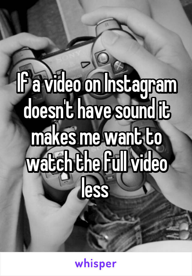 If a video on Instagram doesn't have sound it makes me want to watch the full video less 