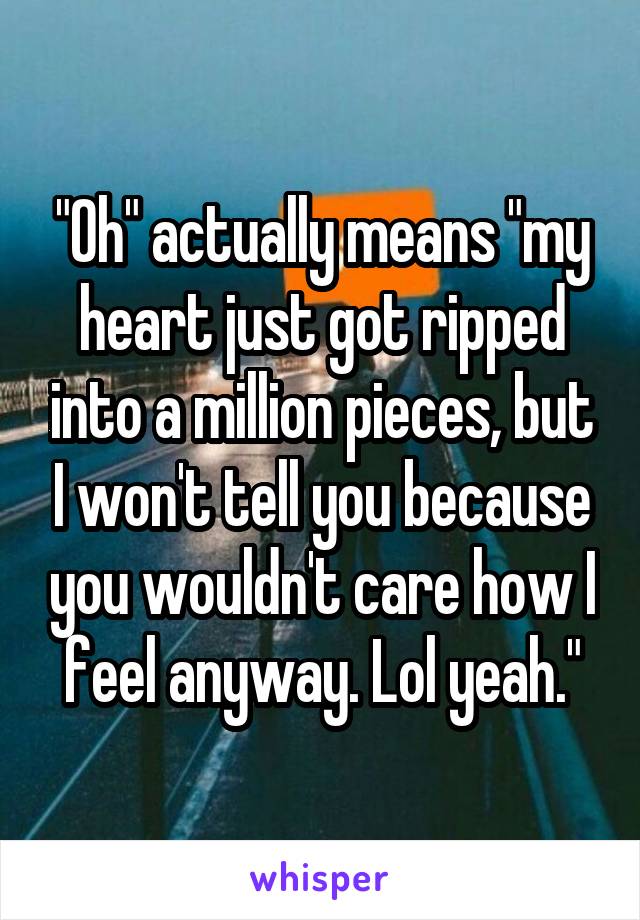 "Oh" actually means "my heart just got ripped into a million pieces, but I won't tell you because you wouldn't care how I feel anyway. Lol yeah."