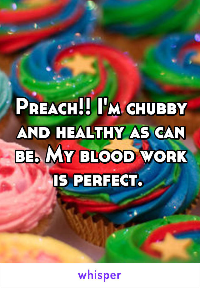 Preach!! I'm chubby and healthy as can be. My blood work is perfect. 