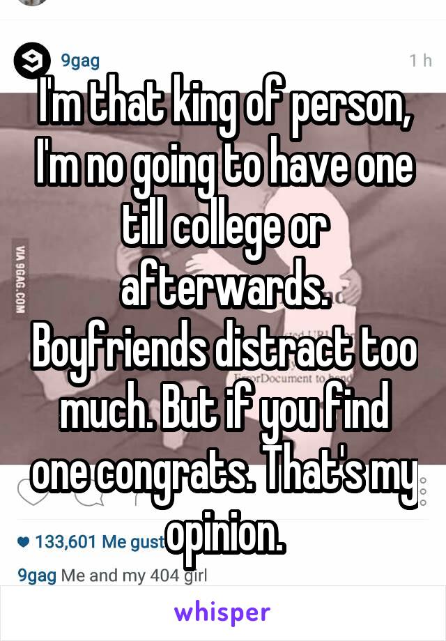 I'm that king of person, I'm no going to have one till college or afterwards. Boyfriends distract too much. But if you find one congrats. That's my opinion.