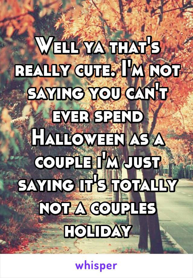 Well ya that's really cute. I'm not saying you can't ever spend Halloween as a couple i'm just saying it's totally not a couples holiday