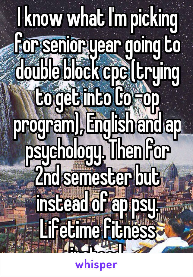 I know what I'm picking for senior year going to double block cpc (trying to get into Co -op program), English and ap psychology. Then for 2nd semester but instead of ap psy. Lifetime fitness instead.