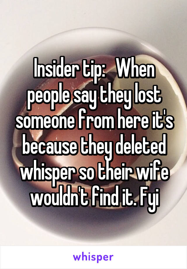 Insider tip:   When people say they lost someone from here it's because they deleted whisper so their wife wouldn't find it. Fyi
