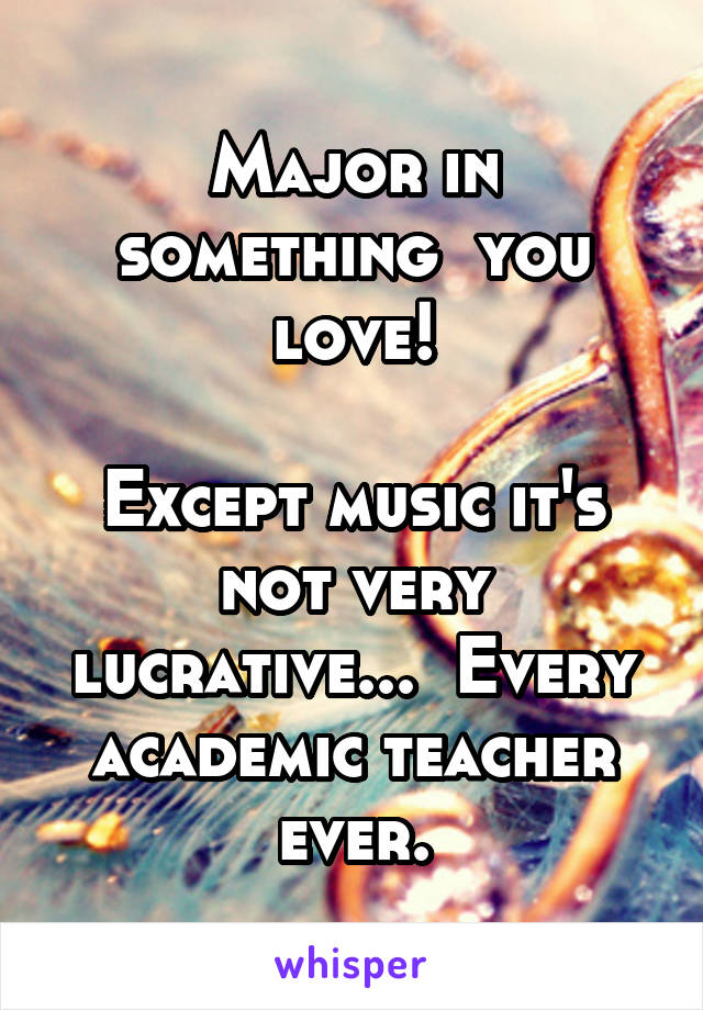 Major in something  you love!

Except music it's not very lucrative...  Every academic teacher ever.