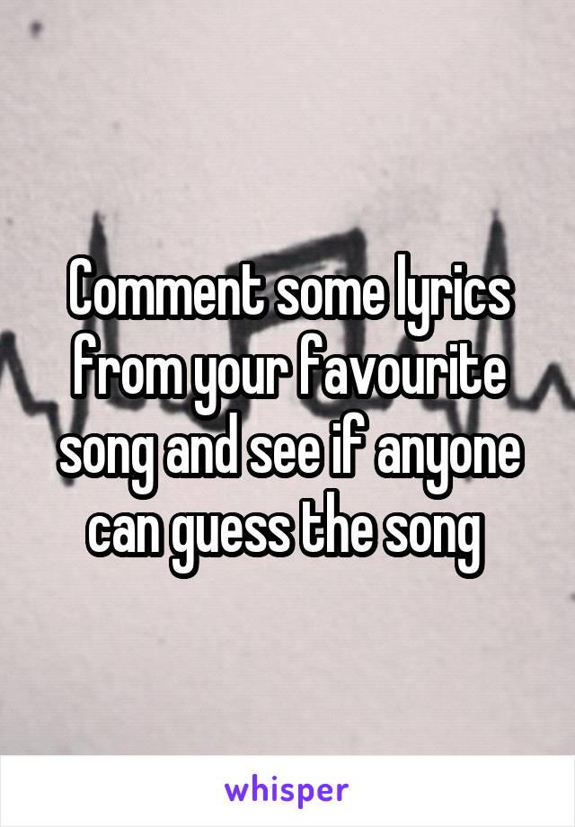 Comment some lyrics from your favourite song and see if anyone can guess the song 
