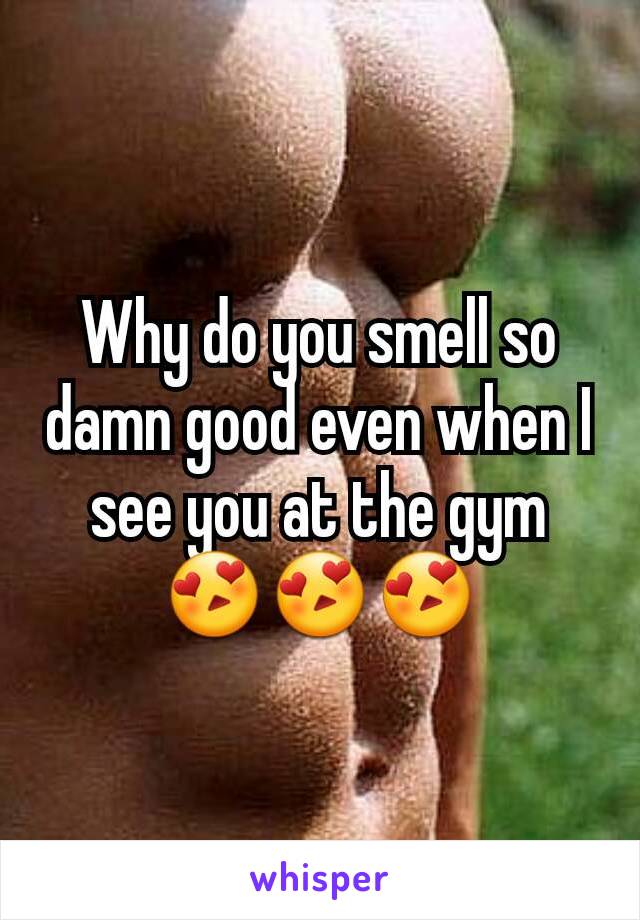 Why do you smell so damn good even when I see you at the gym 😍😍😍