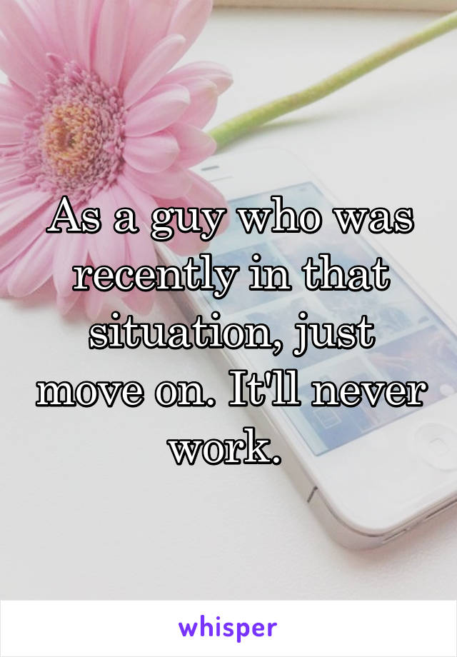 As a guy who was recently in that situation, just move on. It'll never work. 