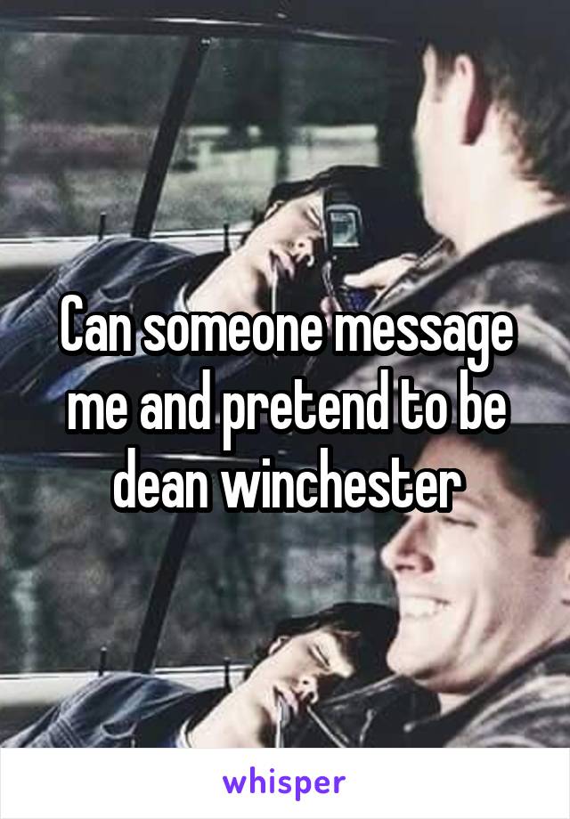 Can someone message me and pretend to be dean winchester