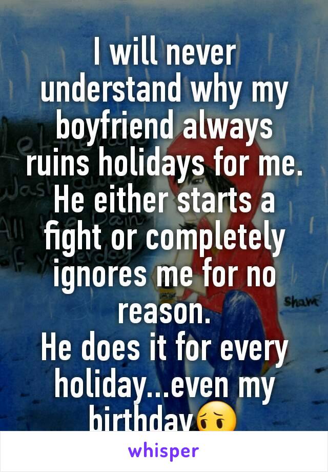 I will never understand why my boyfriend always ruins holidays for me. He either starts a fight or completely ignores me for no reason.
He does it for every holiday...even my birthday😔