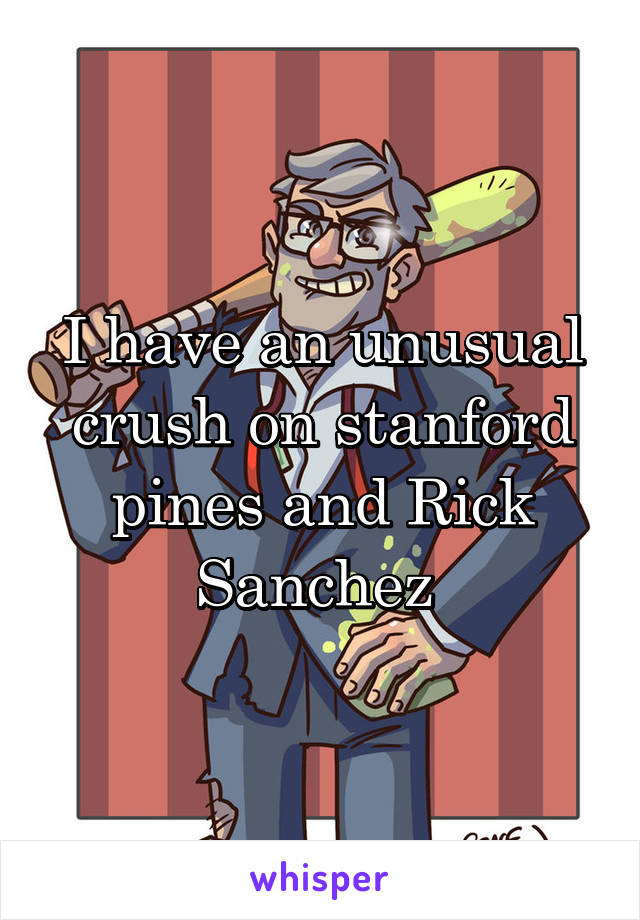 I have an unusual crush on stanford pines and Rick Sanchez 