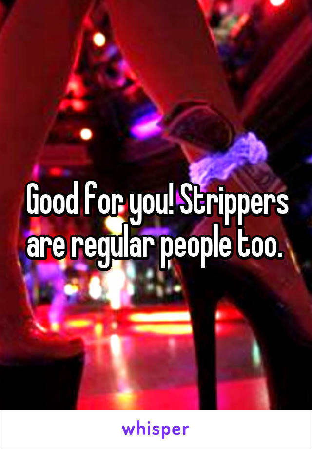Good for you! Strippers are regular people too. 