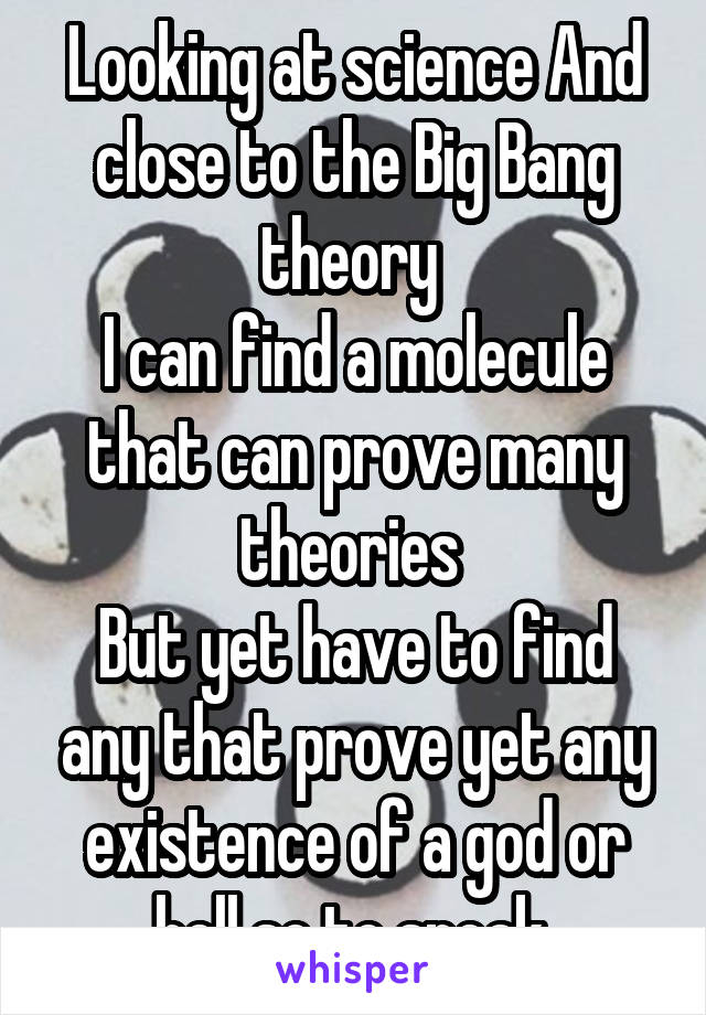 Looking at science And close to the Big Bang theory 
I can find a molecule that can prove many theories 
But yet have to find any that prove yet any existence of a god or hell so to speak 