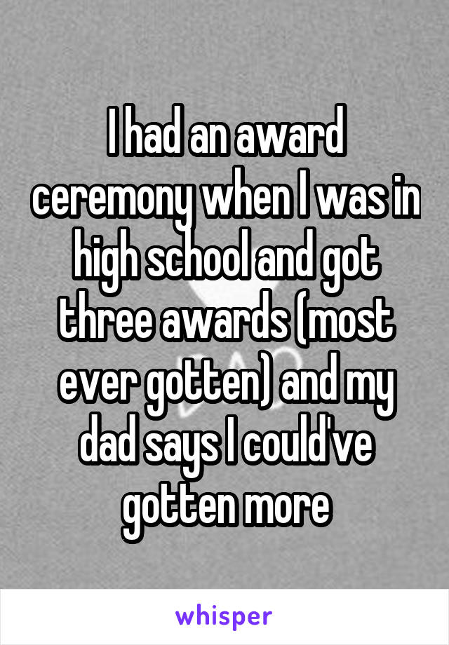I had an award ceremony when I was in high school and got three awards (most ever gotten) and my dad says I could've gotten more