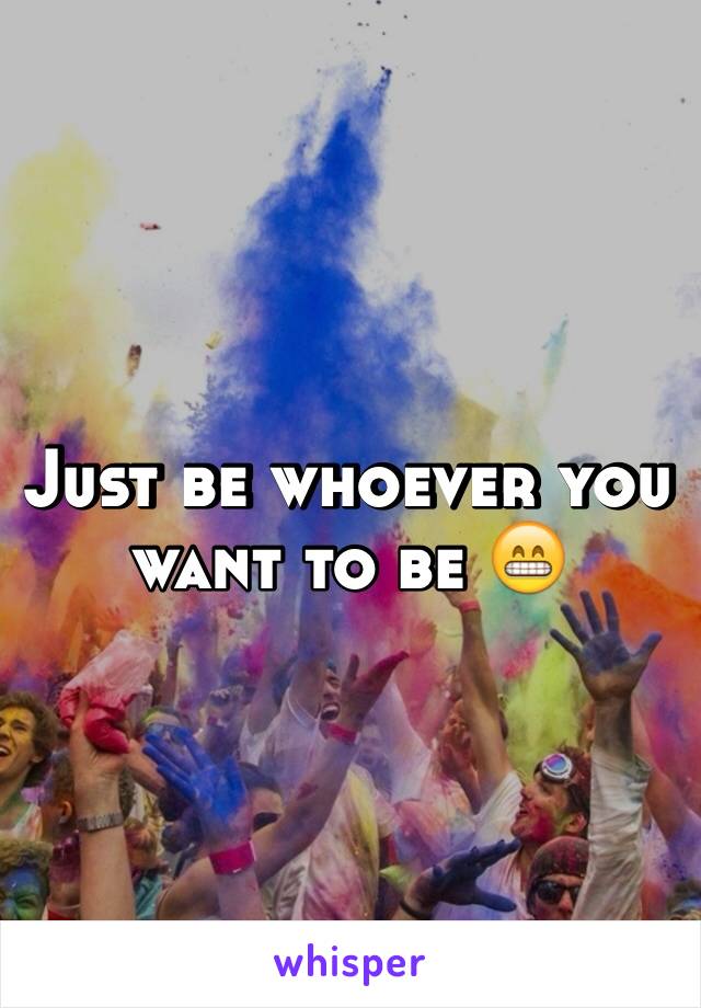 Just be whoever you want to be 😁