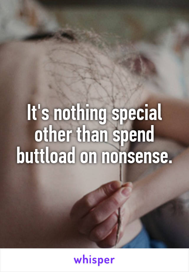 It's nothing special other than spend buttload on nonsense.