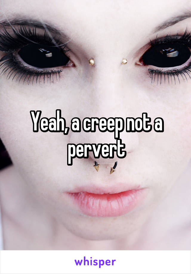 Yeah, a creep not a pervert