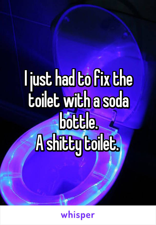 I just had to fix the toilet with a soda bottle.
A shitty toilet. 