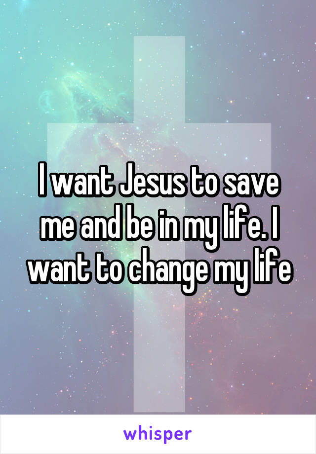 I want Jesus to save me and be in my life. I want to change my life