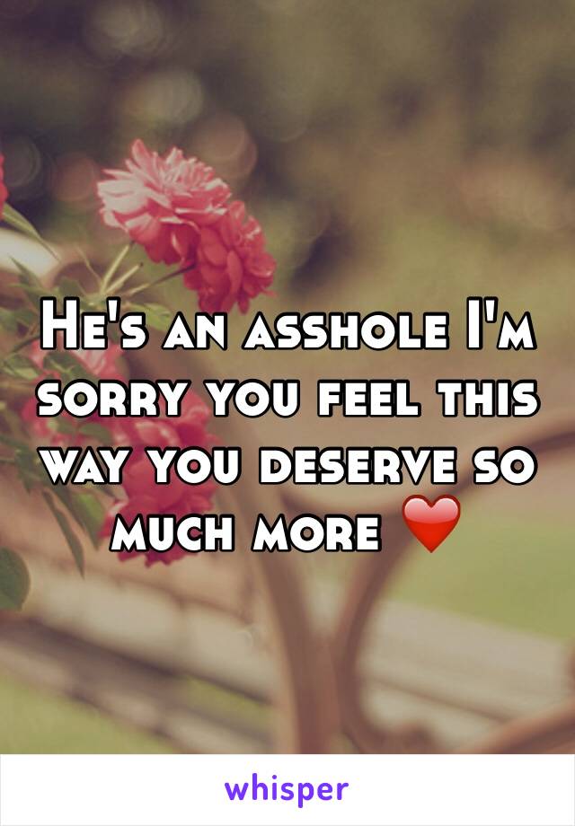 He's an asshole I'm sorry you feel this way you deserve so much more ❤️