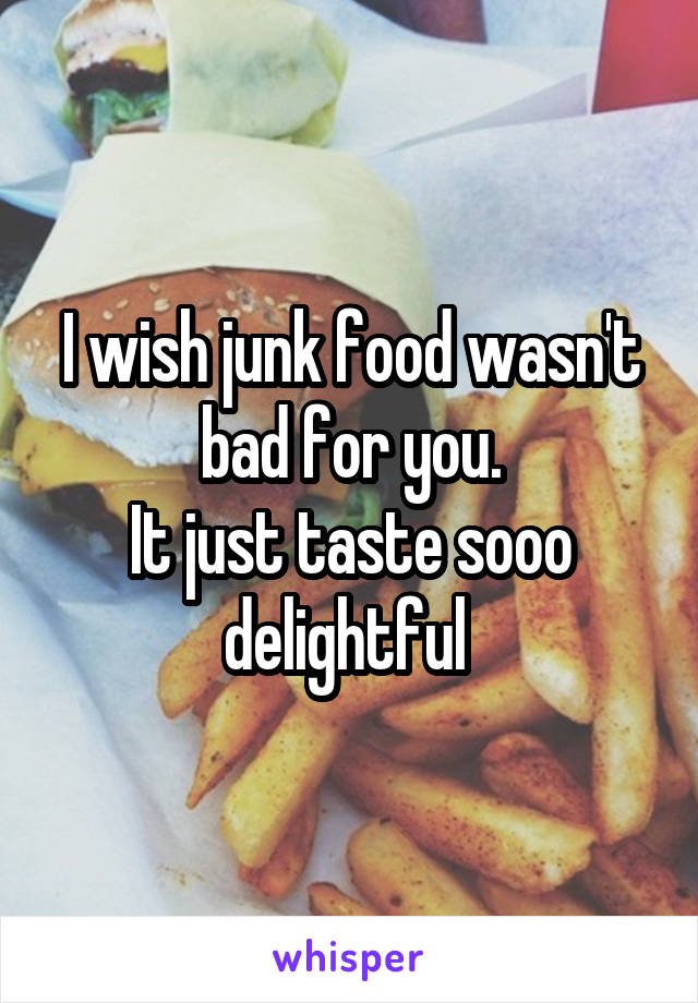 I wish junk food wasn't bad for you.
It just taste sooo delightful 
