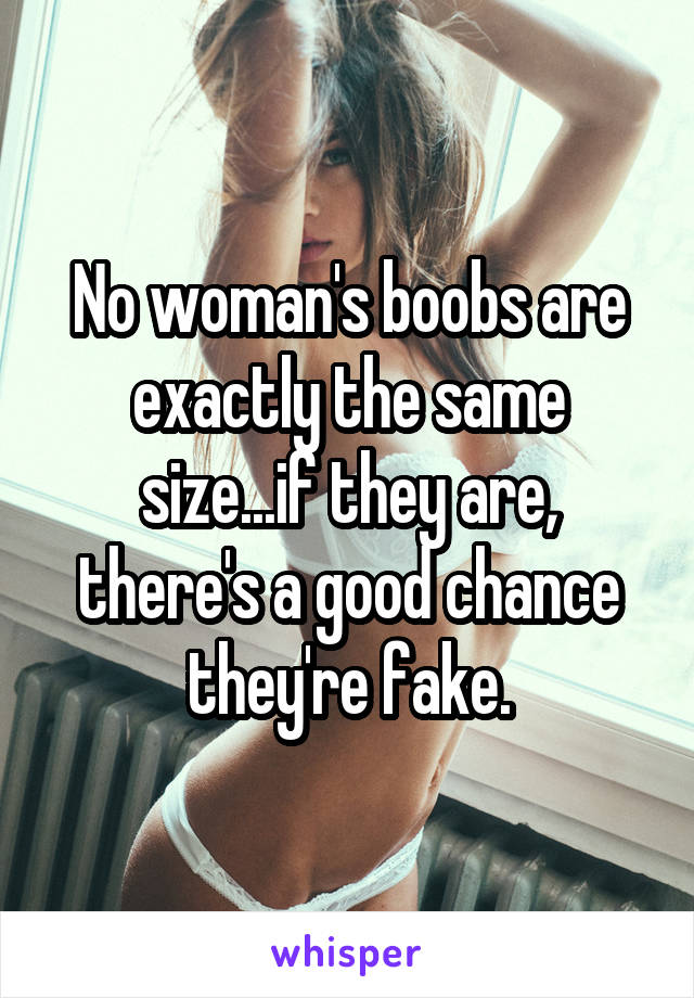 No woman's boobs are exactly the same size...if they are, there's a good chance they're fake.