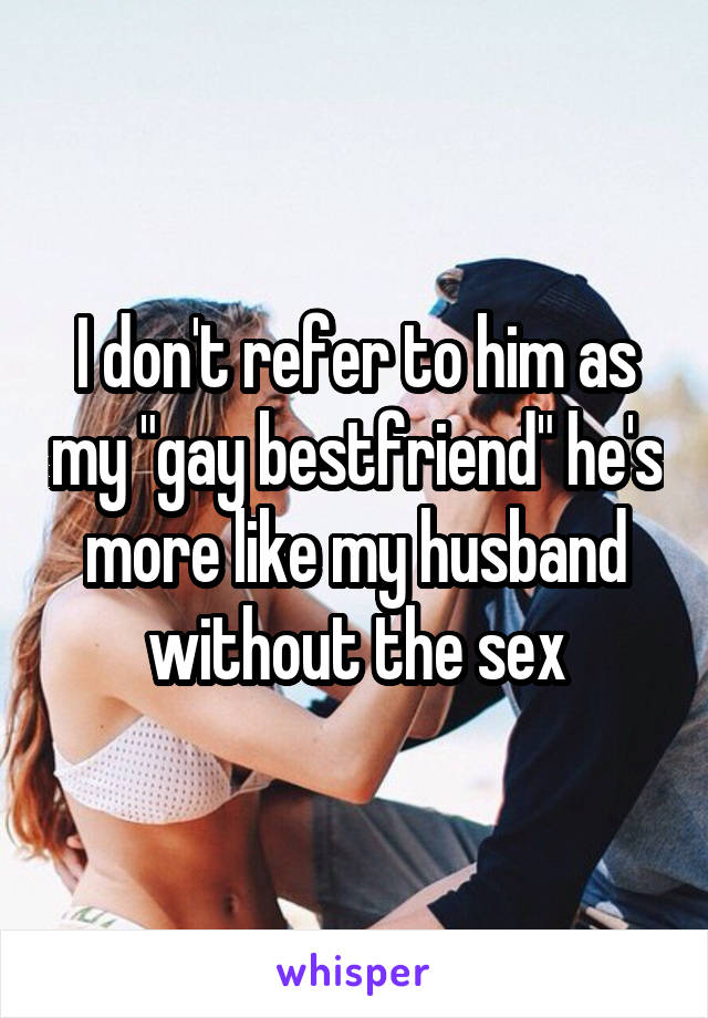 I don't refer to him as my "gay bestfriend" he's more like my husband without the sex