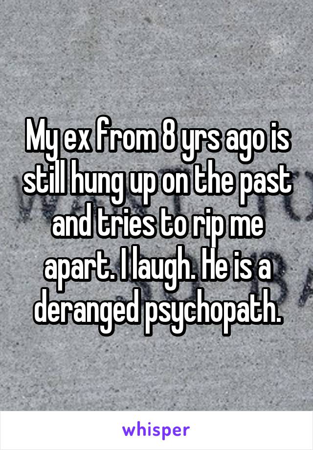 My ex from 8 yrs ago is still hung up on the past and tries to rip me apart. I laugh. He is a deranged psychopath.
