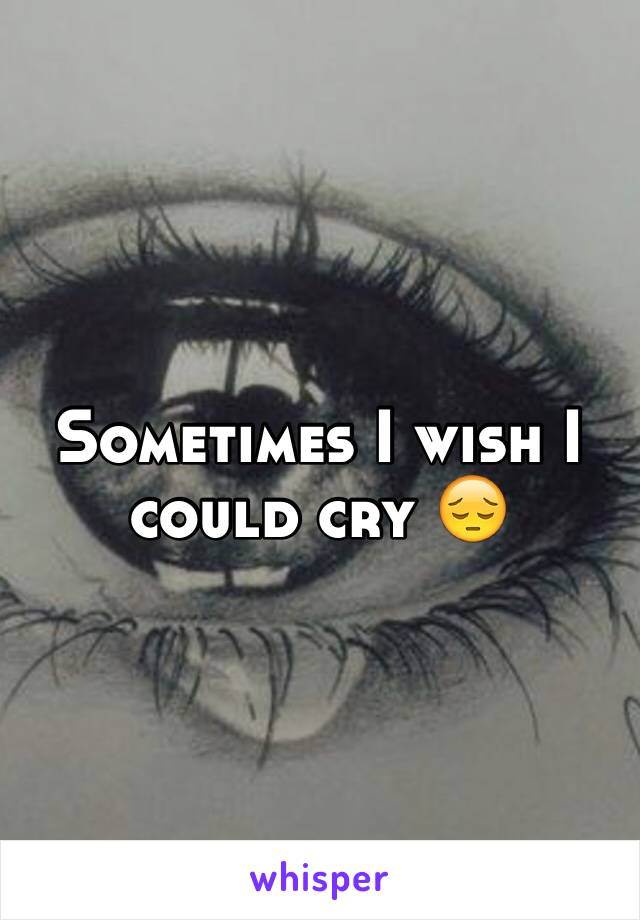 Sometimes I wish I could cry 😔